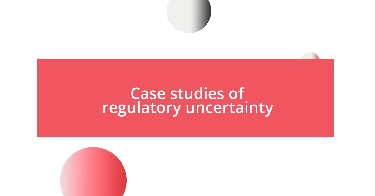 Case studies of regulatory uncertainty